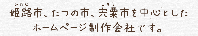 姫路市、たつの市、宍粟市を中心としたホームページ制作会社です。